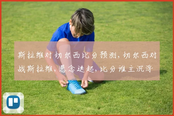 斯拉维对切尔西比分预测,切尔西对战斯拉维,悬念迭起,比分谁主沉浮