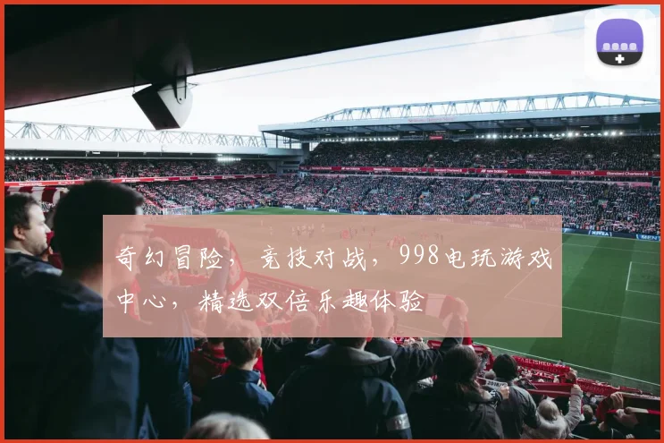 奇幻冒险，竞技对战，998电玩游戏中心，精选双倍乐趣体验