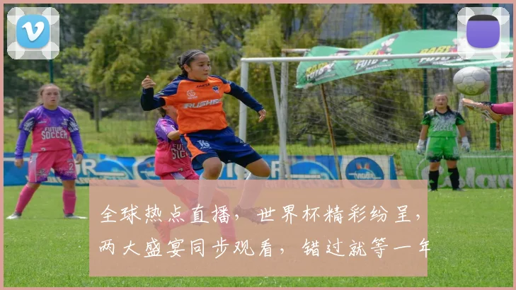 全球热点直播，世界杯精彩纷呈，两大盛宴同步观看，错过就等一年