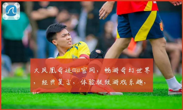 火凤凰奇迹mu官网，畅游奇幻世界，经典复古，体验极致游戏乐趣，不容错过