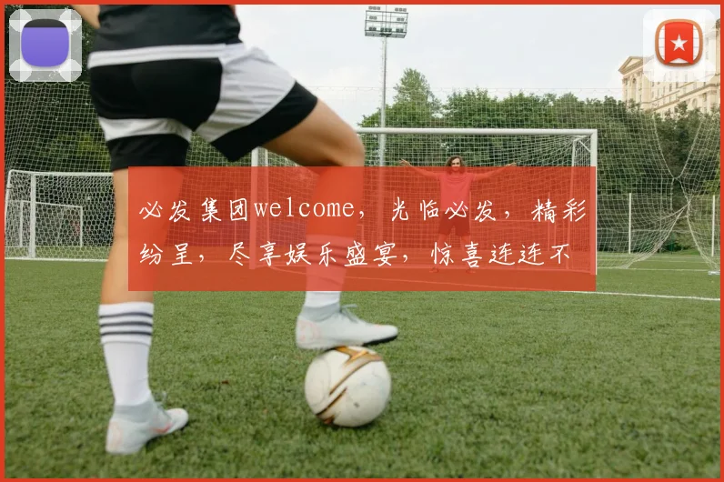 必发集团welcome，光临必发，精彩纷呈，尽享娱乐盛宴，惊喜连连不容错过