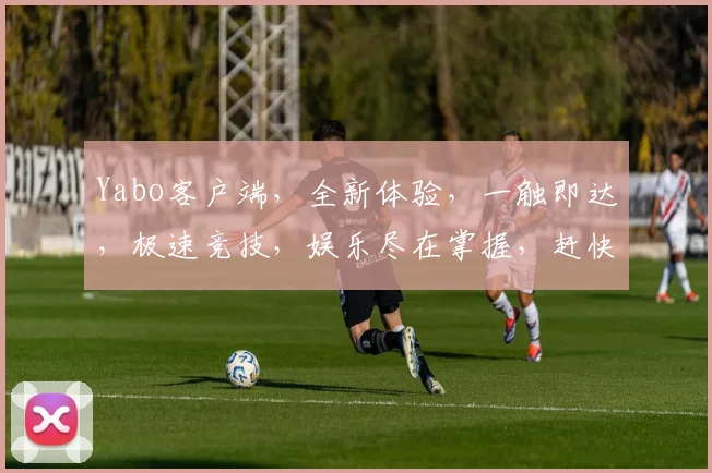 Yabo客户端，全新体验，一触即达，极速竞技，娱乐尽在掌握，赶快下载体验