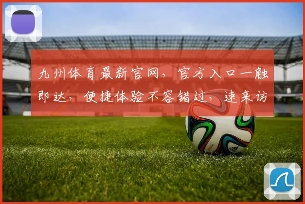 九州体育最新官网，官方入口一触即达，便捷体验不容错过，速来访问
