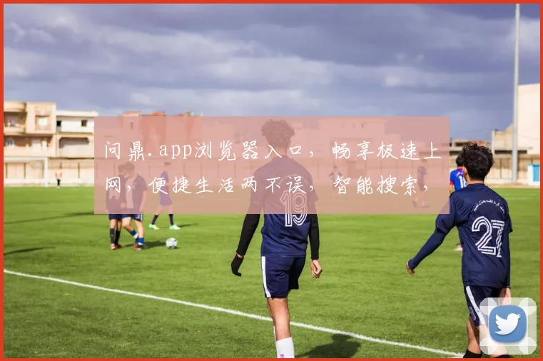 问鼎.app浏览器入口，畅享极速上网，便捷生活两不误，智能搜索，精彩纷呈